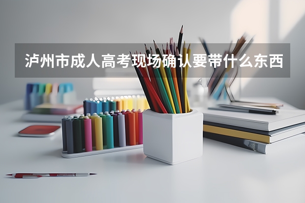 泸州市成人高考现场确认要带什么东西？