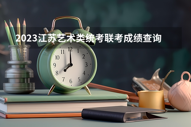 2023江苏艺术类统考/联考成绩查询时间 【美术生必看】2024各省艺术统考成绩查询时间公布！