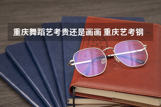 重庆舞蹈艺考贵还是画画 重庆艺考钢琴培训哪家好