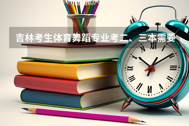 吉林考生体育舞蹈专业考二、三本需要文化课多少分？