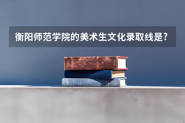 衡阳师范学院的美术生文化录取线是??? 衡阳师范学院南岳学院美术生录取分数线