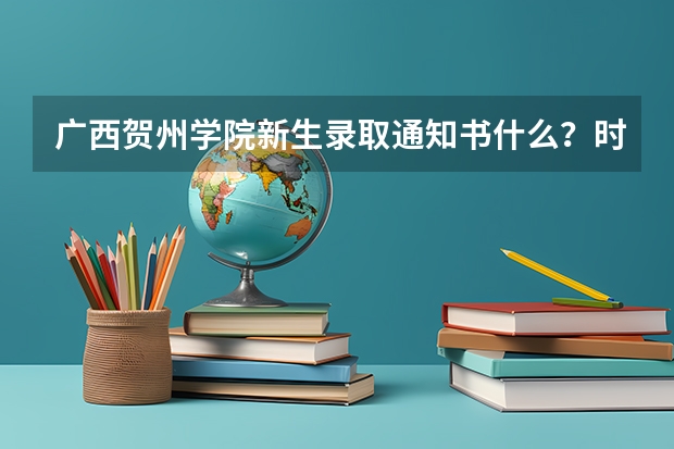 广西贺州学院新生录取通知书什么？时间发放