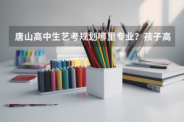 唐山高中生艺考规划哪里专业？孩子高二，成绩一般，想学个艺术上大学。
