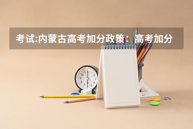 考试:内蒙古高考加分政策:高考加分最高累计可达30分 辽宁2024高考普通类本科批投档最低分最新公布