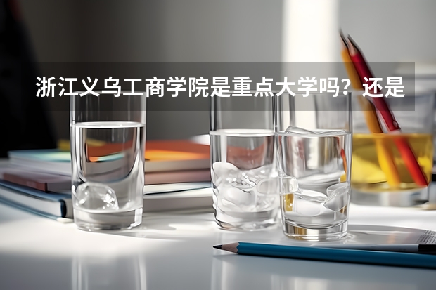 浙江义乌工商学院是重点大学吗？还是二，三本？如果是三本，是独立学院还是私立学院？是不专科？