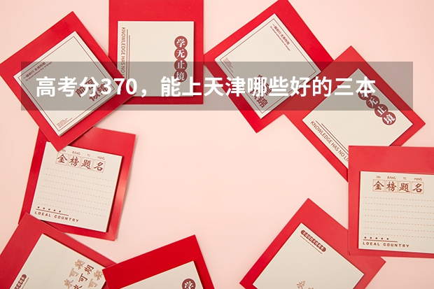 高考分370，能上天津哪些好的三本英语专业的大学，山西理科考生