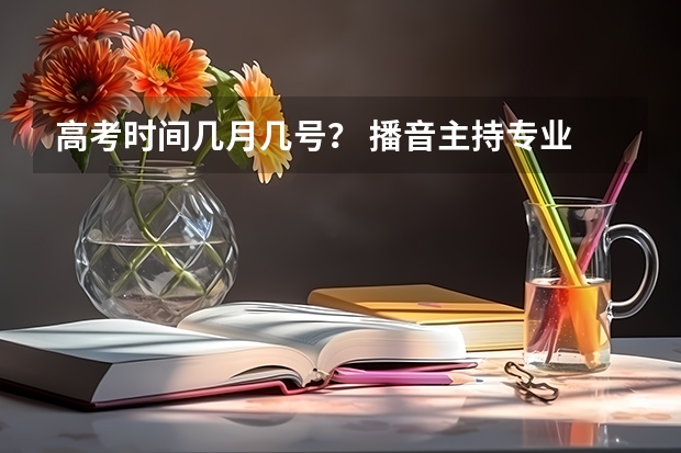 高考时间几月几号？ 播音主持专业 联考和校考的区别