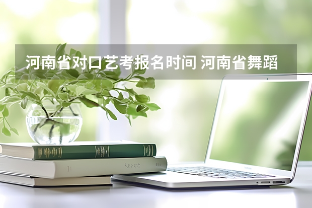 河南省对口艺考报名时间 河南省舞蹈艺考时间