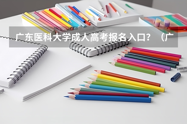 广东医科大学成人高考报名入口？（广东高考报志愿流程）
