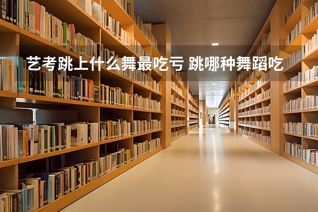 艺考跳上什么舞最吃亏 跳哪种舞蹈吃香