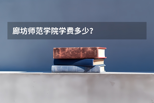 廊坊师范学院学费多少？