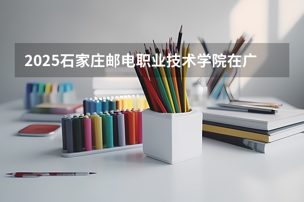 2025石家庄邮电职业技术学院在广东招生计划与2024年招生计划对比