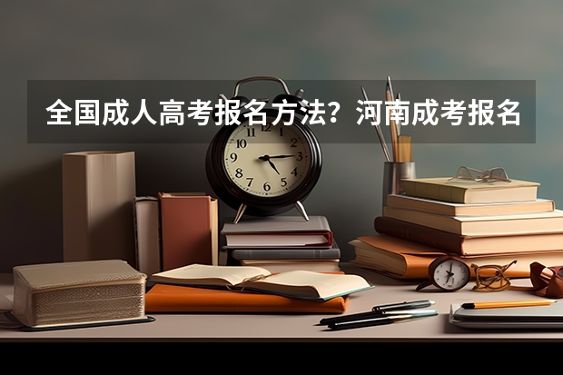 全国成人高考报名方法？河南成考报名入口官网？ 新疆成人高考报名时间