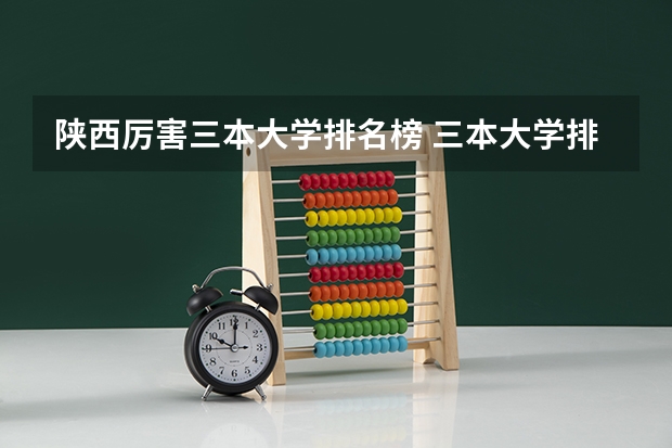 陕西厉害三本大学排名榜 三本大学排名(请有理据的填写谢谢了)