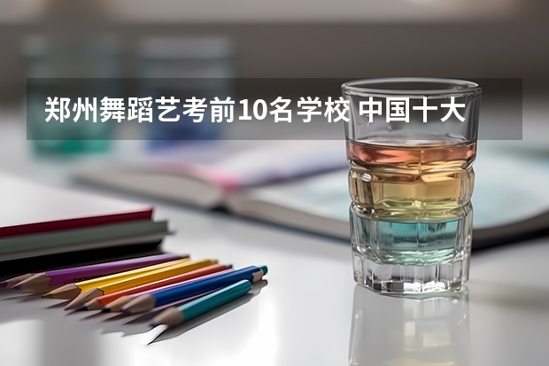 郑州舞蹈艺考前10名学校 中国十大舞蹈学院