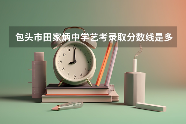 包头市田家炳中学艺考录取分数线是多少
