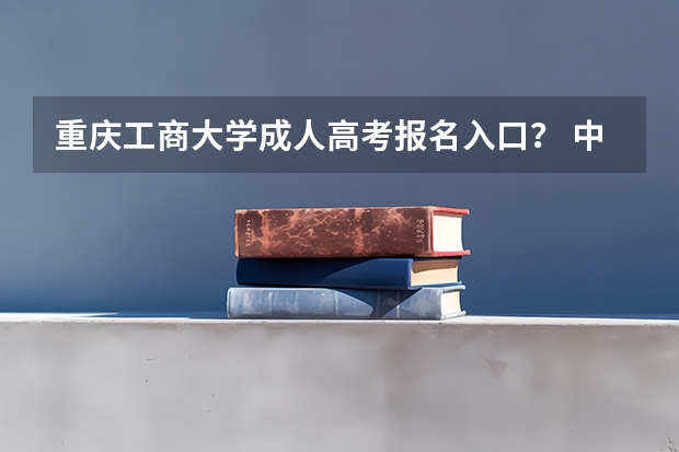 重庆工商大学成人高考报名入口？ 中国科学技术大学成人高考报名入口？