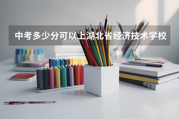 中考多少分可以上湖北省经济技术学校？