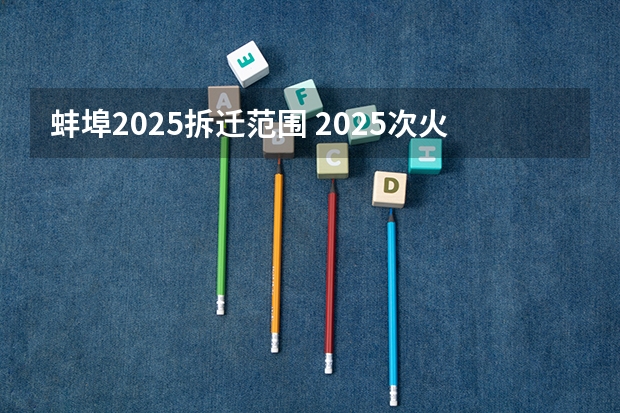 蚌埠2025拆迁范围 2025次火车从蚌埠几点能到芜湖