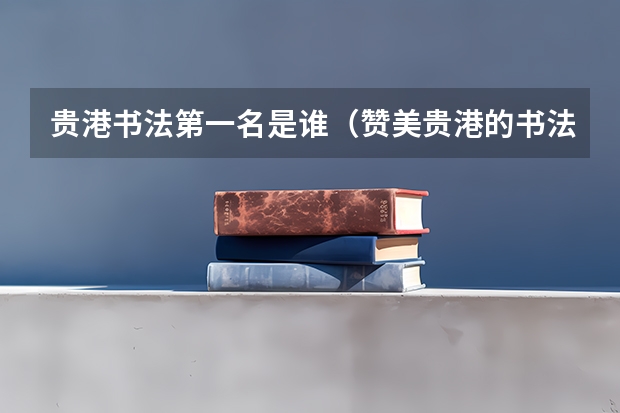 贵港书法第一名是谁（赞美贵港的书法作品）