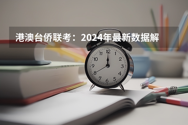 港澳台侨联考：2024年最新数据解析及招生院校（2025年艺术生高考新政策）