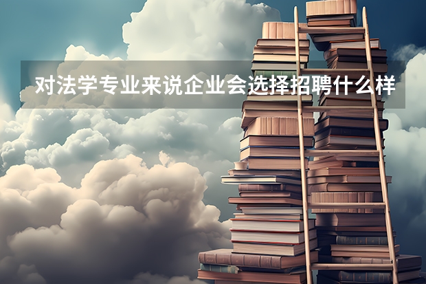 对法学专业来说企业会选择招聘什么样的应届毕业生？