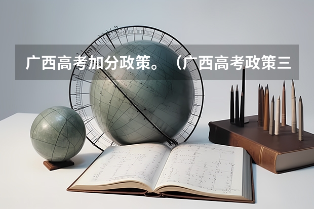 广西高考加分政策。（广西高考政策三统一条件）