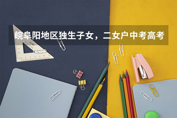 皖阜阳地区独生子女，二女户中考高考加分吗？
