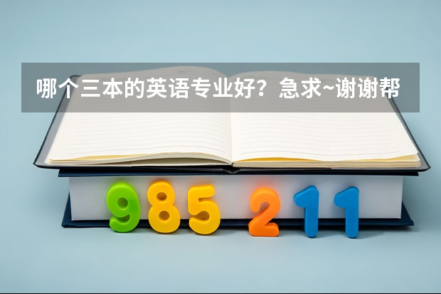 哪个三本的英语专业好?急求·~谢谢帮忙!!!!