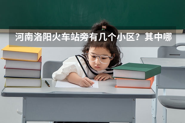 河南洛阳火车站旁有几个小区？其中哪个小区要重建的。我不知道是哪个车站可以。回答的可以加分哦