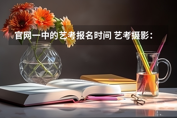 官网一中的艺考报名时间 艺考摄影：我是一名高一学生在济南一中，之前就对摄影很感兴趣，上了高一之后感觉学习比较吃力了，