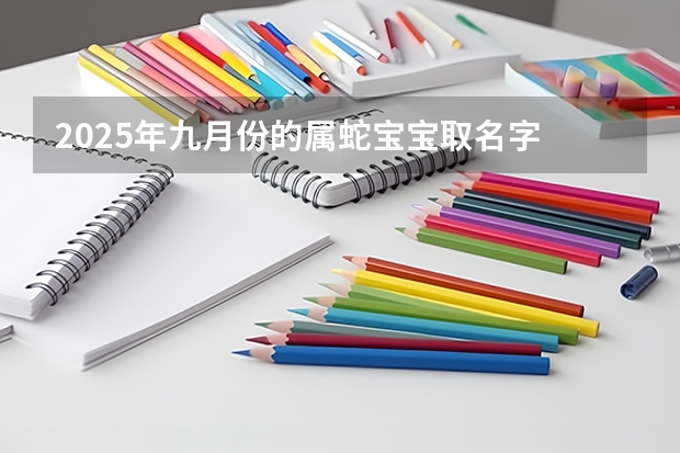 2025年九月份的属蛇宝宝取名字 属蛇宝宝起名文雅有内涵（2025九月份生宝宝可爱乳名 蛇宝宝可爱有趣名字）