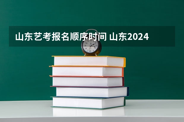 山东艺考报名顺序时间 山东2024年艺考时间表
