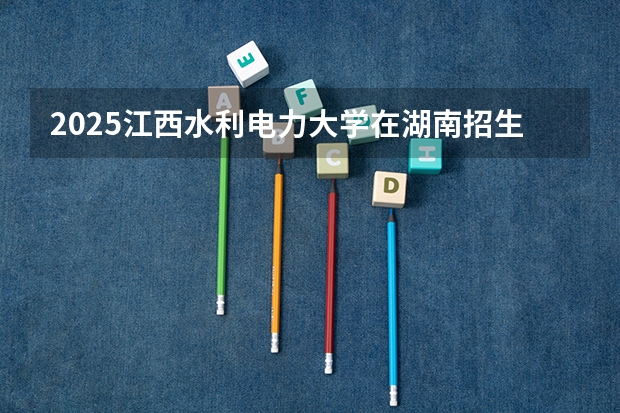 2025江西水利电力大学在湖南招生计划如何