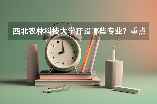 西北农林科技大学开设哪些专业？重点专业汇总