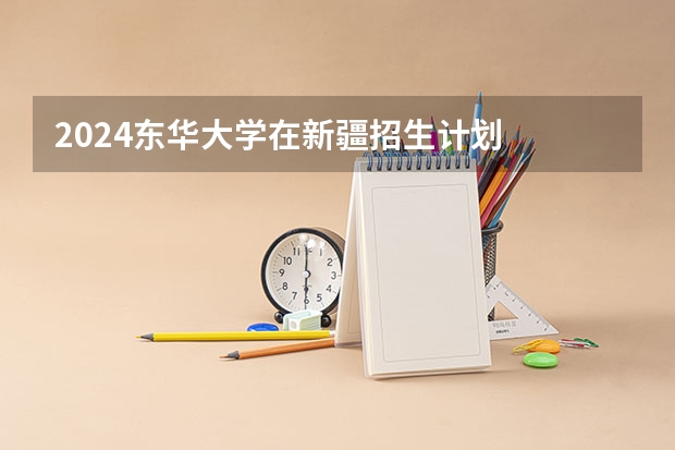 2024东华大学在新疆招生计划