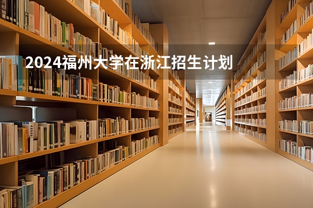 2024福州大学在浙江招生计划