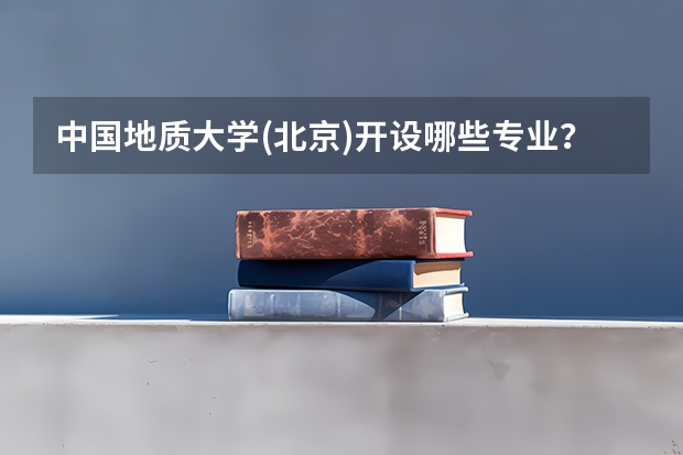 中国地质大学(北京)开设哪些专业？重点专业汇总