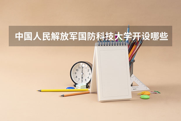 中国人民解放军国防科技大学开设哪些专业？重点专业汇总