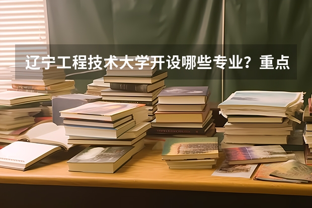 辽宁工程技术大学开设哪些专业？重点专业汇总