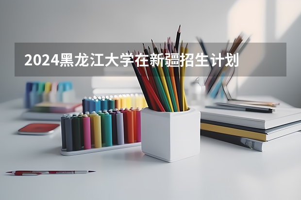 2024黑龙江大学在新疆招生计划