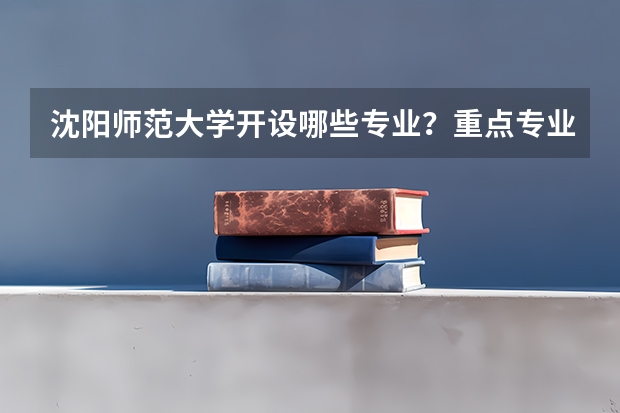 沈阳师范大学开设哪些专业？重点专业汇总