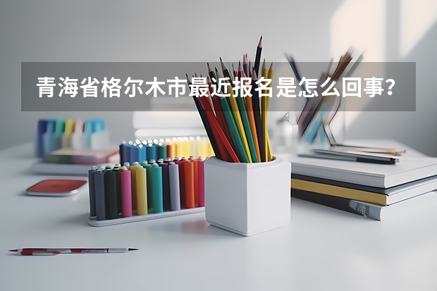 青海省格尔木市最近报名是怎么回事？