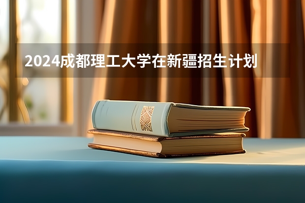 2024成都理工大学在新疆招生计划