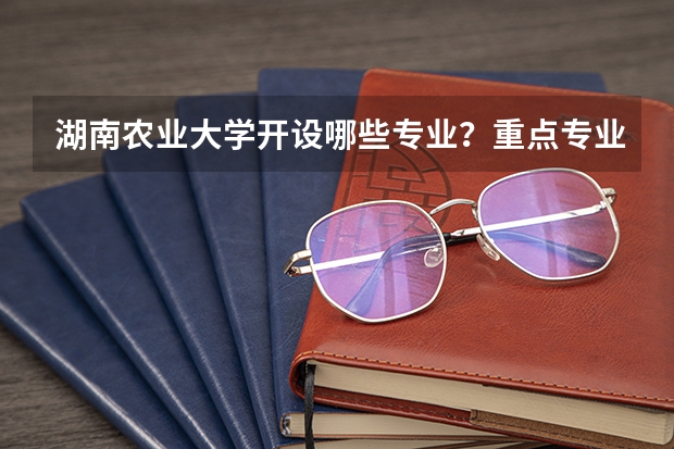 湖南农业大学开设哪些专业？重点专业汇总