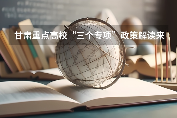 甘肃重点高校“三个专项”政策解读来了! 甘肃省普通高校招生省属高校专项计划政策解读