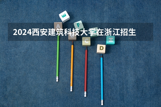 2024西安建筑科技大学在浙江招生计划