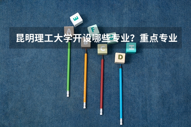 昆明理工大学开设哪些专业？重点专业汇总