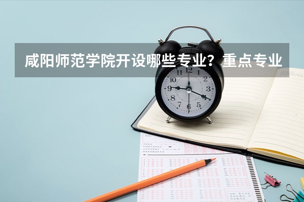 咸阳师范学院开设哪些专业？重点专业汇总