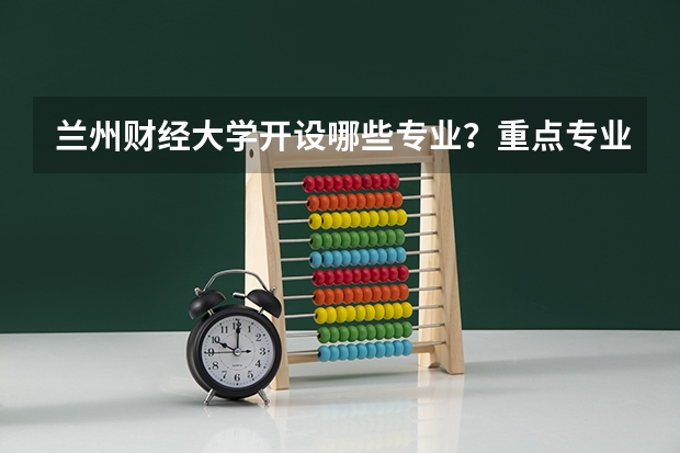 兰州财经大学开设哪些专业？重点专业汇总